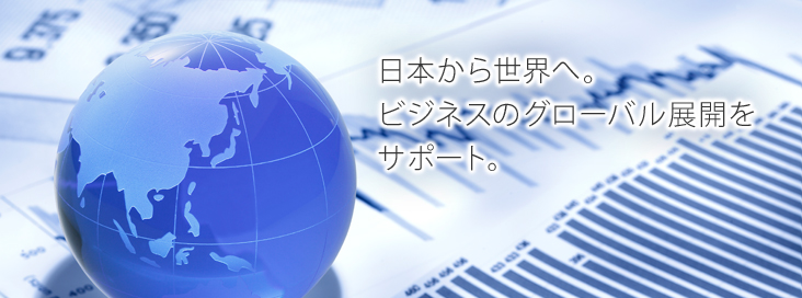 日本から世界へ。ビジネスのグローバル展開をサポート。